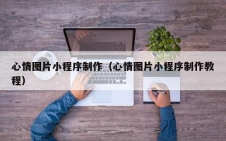 迁安市心情图片小程序制作（心情图片小程序制作教程）