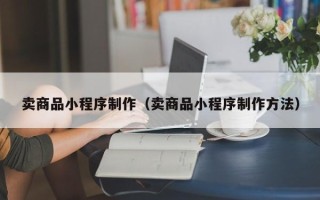 迁安市卖商品小程序制作（卖商品小程序制作方法）