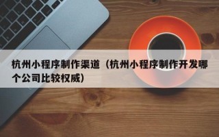迁安市杭州小程序制作渠道（杭州小程序制作开发哪个公司比较权威）