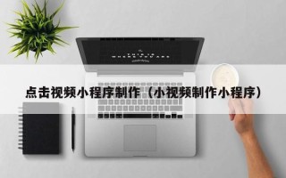 迁安市点击视频小程序制作（小视频制作小程序）