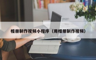 迁安市相册制作视频小程序（用相册制作视频）