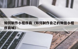迁安市如何制作小程序商（如何制作自己的微信小程序商城）