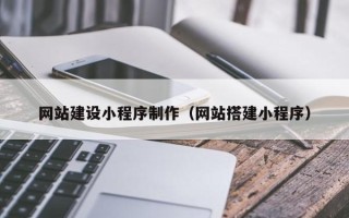 迁安市网站建设小程序制作（网站搭建小程序）