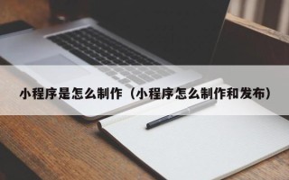 迁安市小程序是怎么制作（小程序怎么制作和发布）