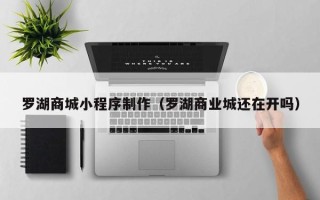 迁安市罗湖商城小程序制作（罗湖商业城还在开吗）